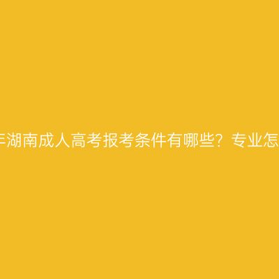 2026年湖南成人高考报考条件有哪些？专业怎么选？