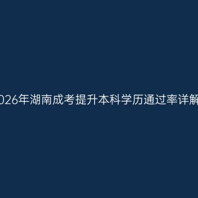 2026年湖南成考提升本科学历通过率详解