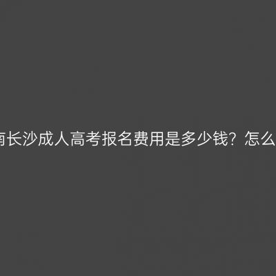 2026年湖南长沙成人高考报名费用是多少钱？怎么自学备考？