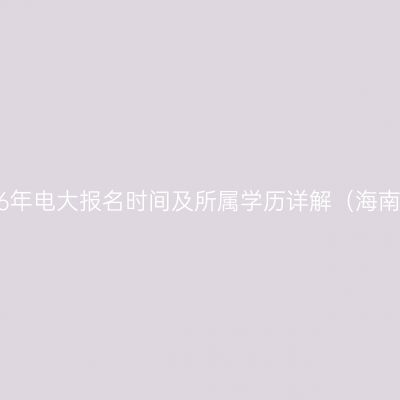 2026年电大报名时间及所属学历详解（海南省）