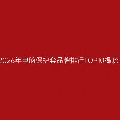 2026年电脑保护套品牌排行TOP10揭晓