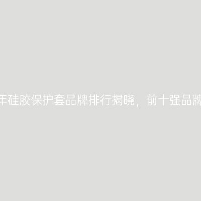 2026年硅胶保护套品牌排行揭晓，前十强品牌一览