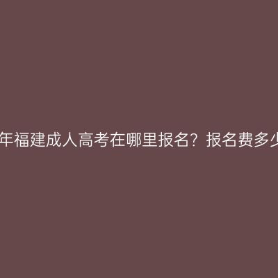 2026年福建成人高考在哪里报名？报名费多少钱？
