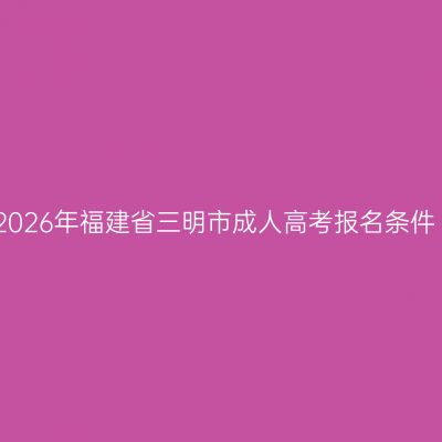 2026年福建省三明市成人高考报名条件