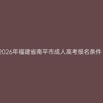 2026年福建省南平市成人高考报名条件