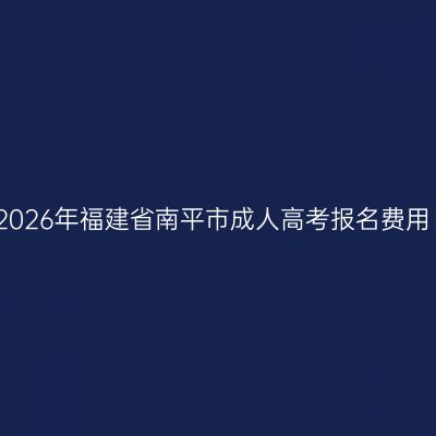 2026年福建省南平市成人高考报名费用