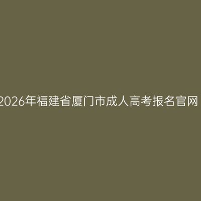 2026年福建省厦门市成人高考报名官网