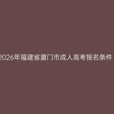 2026年福建省厦门市成人高考报名条件