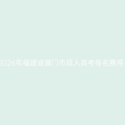 2026年福建省厦门市成人高考报名费用