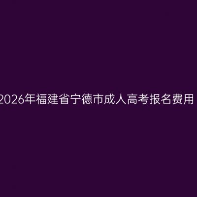 2026年福建省宁德市成人高考报名费用