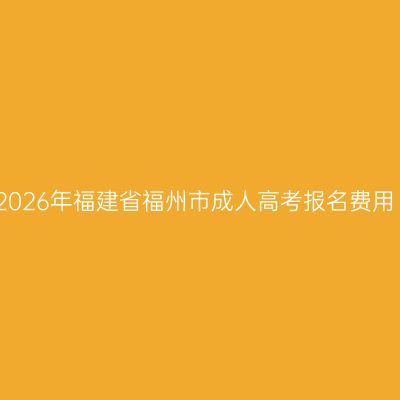 2026年福建省福州市成人高考报名费用