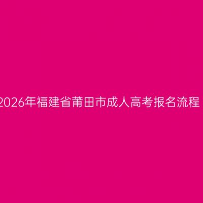 2026年福建省莆田市成人高考报名流程