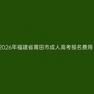 2026年福建省莆田市成人高考报名费用