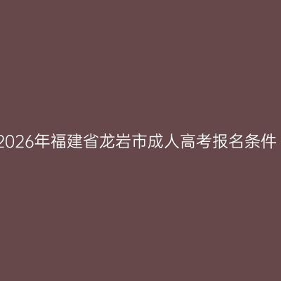 2026年福建省龙岩市成人高考报名条件