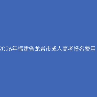2026年福建省龙岩市成人高考报名费用