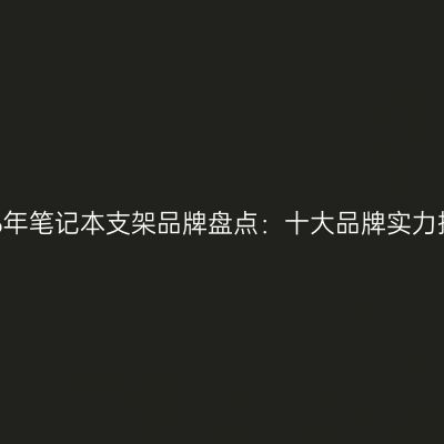 2026年笔记本支架品牌盘点：十大品牌实力揭晓