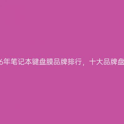 2026年笔记本键盘膜品牌排行，十大品牌盘点！