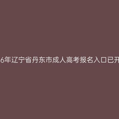 2026年辽宁省丹东市成人高考报名入口已开通
