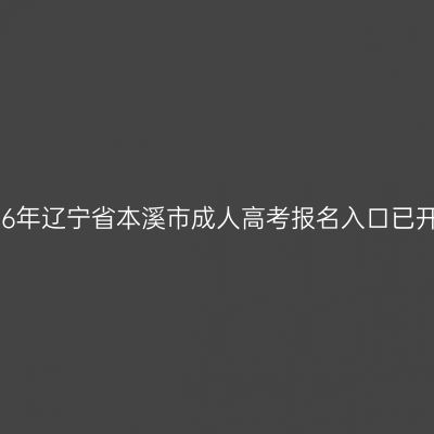 2026年辽宁省本溪市成人高考报名入口已开通
