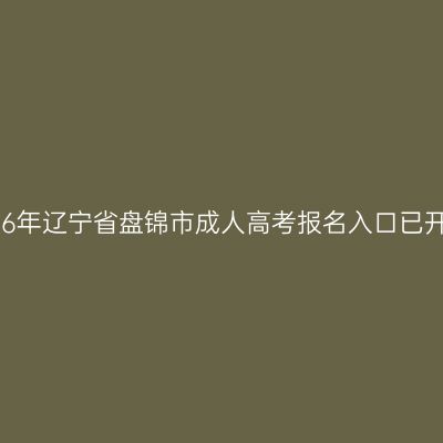 2026年辽宁省盘锦市成人高考报名入口已开通