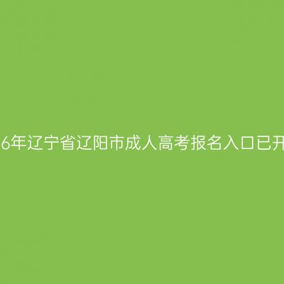 2026年辽宁省辽阳市成人高考报名入口已开通