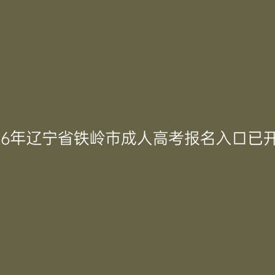 2026年辽宁省铁岭市成人高考报名入口已开通