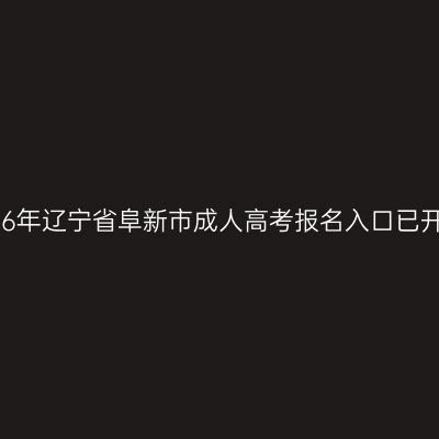 2026年辽宁省阜新市成人高考报名入口已开通