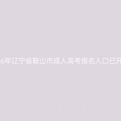 2026年辽宁省鞍山市成人高考报名入口已开通