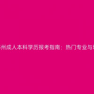 2026年郑州成人本科学历报考指南：热门专业与填报要点