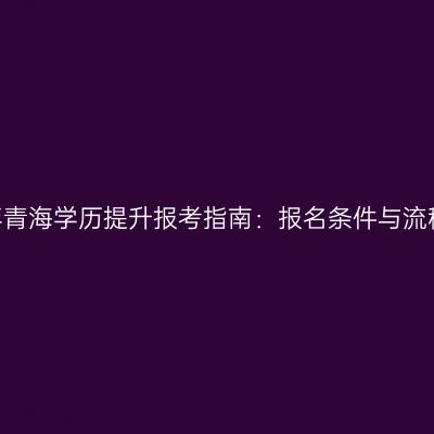 2026年青海学历提升报考指南：报名条件与流程详解