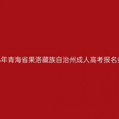 2026年青海省果洛藏族自治州成人高考报名条件