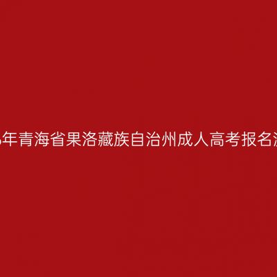2026年青海省果洛藏族自治州成人高考报名流程