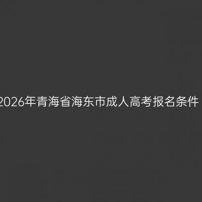 2026年青海省海东市成人高考报名条件