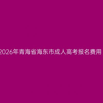 2026年青海省海东市成人高考报名费用