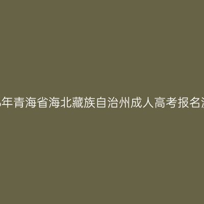 2026年青海省海北藏族自治州成人高考报名流程