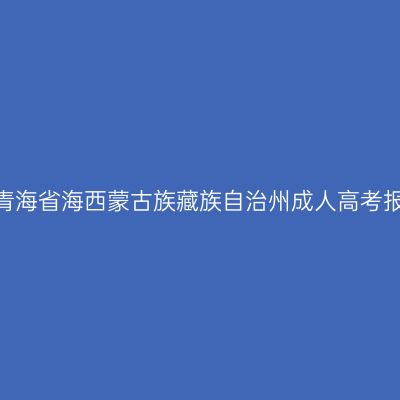 2026年青海省海西蒙古族藏族自治州成人高考报名流程