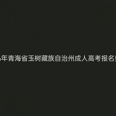 2026年青海省玉树藏族自治州成人高考报名费用