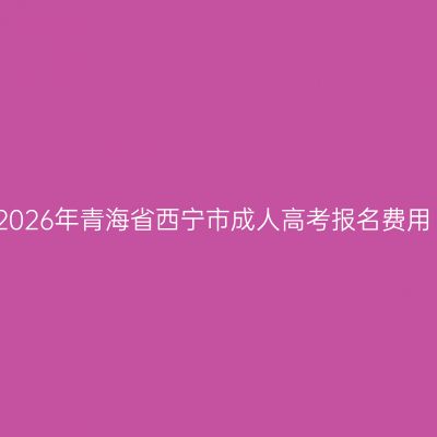 2026年青海省西宁市成人高考报名费用