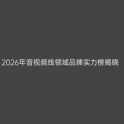 2026年音视频线领域品牌实力榜揭晓