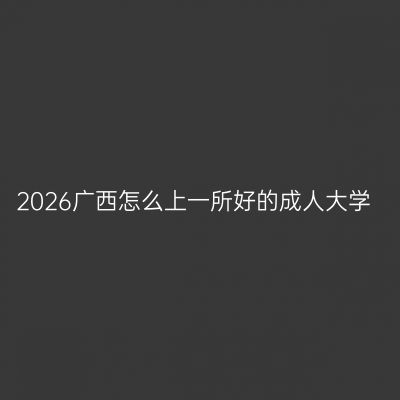 2026广西怎么上一所好的成人大学