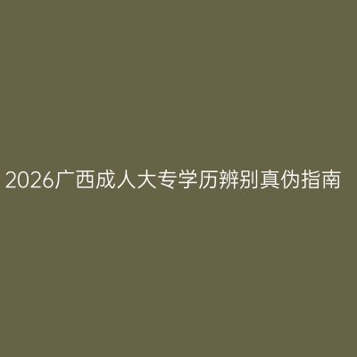 2026广西成人大专学历辨别真伪指南