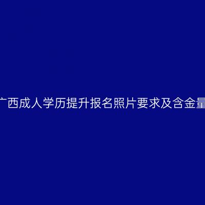 2026广西成人学历提升报名照片要求及含金量详解