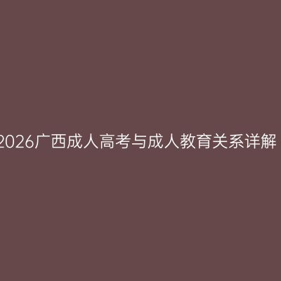 2026广西成人高考与成人教育关系详解