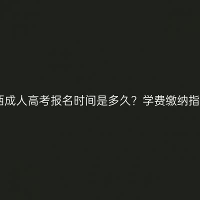 2026广西成人高考报名时间是多久？学费缴纳指南有吗？