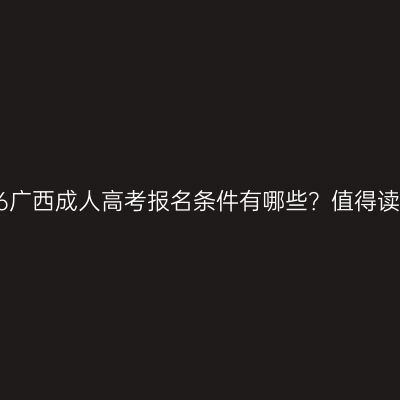 2026广西成人高考报名条件有哪些？值得读吗？