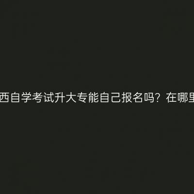 2026广西自学考试升大专能自己报名吗？在哪里报考？