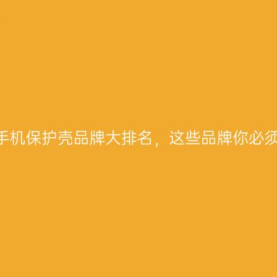 2026手机保护壳品牌大排名，这些品牌你必须了解