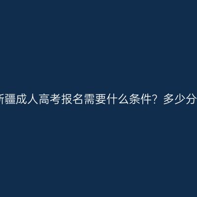 2026新疆成人高考报名需要什么条件？多少分合格？