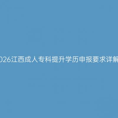 2026江西成人专科提升学历申报要求详解