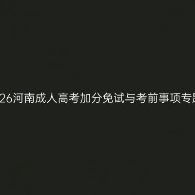2026河南成人高考加分免试与考前事项专题